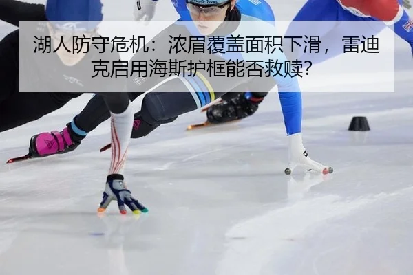 湖人防守危机：浓眉覆盖面积下滑，雷迪克启用海斯护框能否救赎？