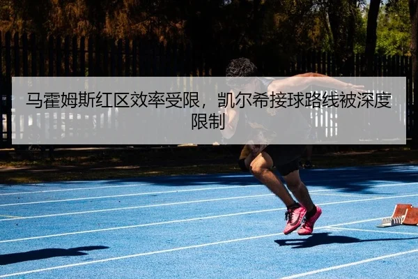 马霍姆斯红区效率受限，凯尔希接球路线被深度限制